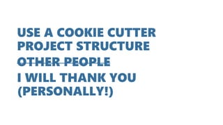 USE A COOKIE CUTTER
PROJECT STRUCTURE
OTHER PEOPLE
I WILL THANK YOU
(PERSONALLY!)
 