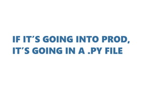 IF IT’S GOING INTO PROD,
IT’S GOING IN A .PY FILE
 