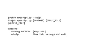 python myscript.py --help
Usage: myscript.py [OPTIONS] [INPUT_FILE]
[OUTPUT_FILE]
Options:
--debug BOOLEAN [required]
--help Show this message and exit.
 