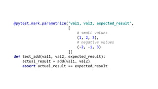 @pytest.mark.parametrize('val1, val2, expected_result',
[
# small values
(1, 2, 3),
# negative values
(-2, -1, 3)
])
def test_add(val1, val2, expected_result):
actual_result = add(val1, val2)
assert actual_result == expected_result
 