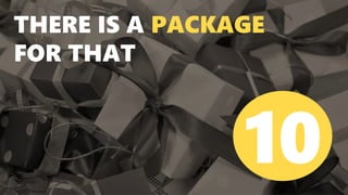 THERE IS A PACKAGE
FOR THAT
10
 