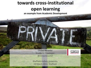 towards cross-institutional
     open learning
   an example from Academic Development




               Chrissi Nerantzi
             Academic Developer
               @chrissinerantzi

          Sheffield Hallam University
           19 March 2012, Sheffield
 