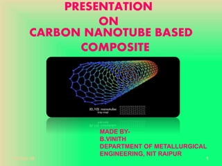 PRESENTATION
ON
CARBON NANOTUBE BASED
COMPOSITE
MADE BY-
B.VINITH
DEPARTMENT OF METALLURGICAL
ENGINEERING, NIT RAIPUR
20-Oct-18 1
 