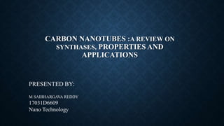 CARBON NANOTUBES :A REVIEW ON
SYNTHASES, PROPERTIES AND
APPLICATIONS
PRESENTED BY:
M SAIBHARGAVA REDDY
17031D6609
Nano Technology
 