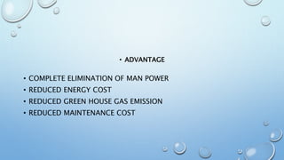 • ADVANTAGE
• COMPLETE ELIMINATION OF MAN POWER
• REDUCED ENERGY COST
• REDUCED GREEN HOUSE GAS EMISSION
• REDUCED MAINTENANCE COST
 