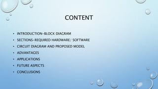 CONTENT
• INTRODUCTION-BLOCK DIAGRAM
• SECTIONS-REQUIRED HARDWARE/ SOFTWARE
• CIRCUIT DIAGRAM AND PROPOSED MODEL
• ADVANTAGES
• APPLICATIONS
• FUTURE ASPECTS
• CONCLUSIONS
 