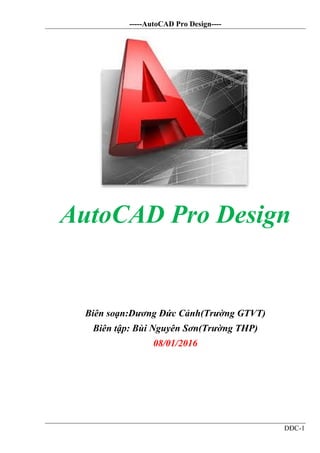 -----AutoCAD Pro Design----
DĐC-1
AutoCAD Pro Design
Biên soạn:Dương Đức Cảnh(Trường GTVT)
Biên tập: Bùi Nguyên Sơn(Trường THP)
08/01/2016
 