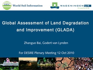 Global Assessment of Land Degradation
and Improvement (GLADA)
Zhanguo Bai, Godert van Lynden
For DESIRE Plenary Meeting 12 Oct 2010
 