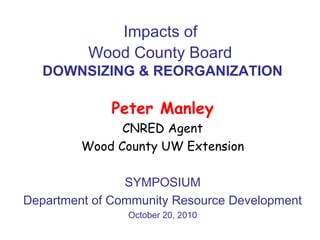 Impacts of
Wood County Board
DOWNSIZING & REORGANIZATION
Peter Manley
CNRED Agent
Wood County UW Extension
SYMPOSIUM
Department of Community Resource Development
October 20, 2010
 