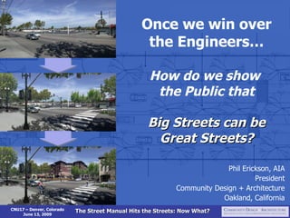 Once we win over
                                                  the Engineers…

                                                   How do we show
                                                    the Public that

                                                   Big Streets can be
                                                     Great Streets?

                                                                          Phil Erickson, AIA
                                                                                   President
                                                            Community Design + Architecture
                                                                        Oakland, California
CNU17 – Denver, Colorado   The Street Manual Hits the Streets: Now What?
    June 13, 2009
 