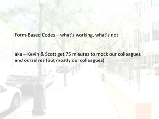 Form-Based Codes – what’s working, what’s not aka – Kevin & Scott get 75 minutes to mock our colleagues and ourselves (but mostly our colleagues) 