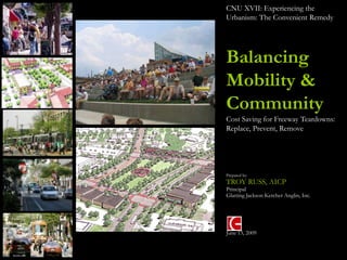 CNU XVII: Experiencing the
Urbanism: The Convenient Remedy




Balancing
Mobility &
Community
Cost Saving for Freeway Teardowns:
Replace, Prevent, Remove




Prepared by:
TROY RUSS, AICP
Principal
Glatting Jackson Kercher Anglin, Inc.




June 13, 2009
 