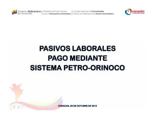 PASIVOS LABORALES
    PAGO MEDIANTE
SISTEMA PETRO-ORINOCO




      CARACAS, 29 DE OCTUBRE DE 2012
 
