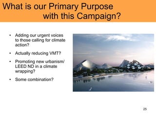 What is our Primary Purpose  with this Campaign?  Adding our urgent voices to those calling for climate action? Actually reducing VMT?  Promoting new urbanism/ LEED ND in a climate wrapping? Some combination? 