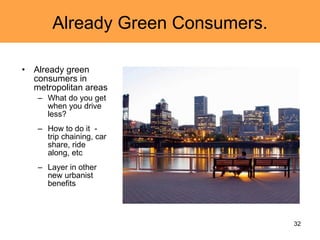 Already Green Consumers. Already green consumers in metropolitan areas What do you get when you drive less?  How to do it  - trip chaining, car share, ride along, etc Layer in other new urbanist benefits  