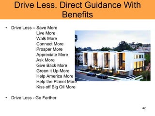 Drive Less. Direct Guidance With Benefits Drive Less – Save More Live More Walk More Connect More Prosper More  Appreciate More Ask More Give Back More Green it Up More Help America More Help the Planet More Kiss off Big Oil More Drive Less - Go Farther 
