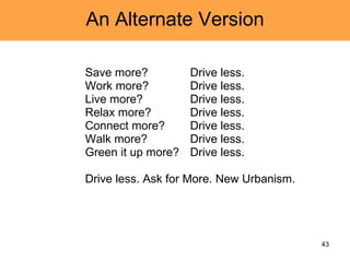 An Alternate Version Save more?  Drive less. Work more?  Drive less. Live more?  Drive less. Relax more?  Drive less. Connect more?  Drive less. Walk more?  Drive less. Green it up more?  Drive less. Drive less. Ask for More. New Urbanism.  