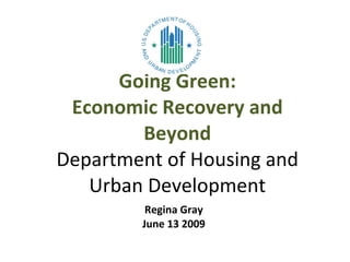 Going Green: Economic Recovery and Beyond Department of Housing and Urban Development Regina Gray June 13 2009 