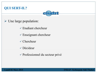 QUI SERT-IL?
Lundi 02 Mars 2015 INRAP- Technopole Sidi-Thabet
 Une large population:
 Etudiant chercheur
 Enseignant chercheur
 Chercheur
 Décideur
 Professionnel du secteur privé
 