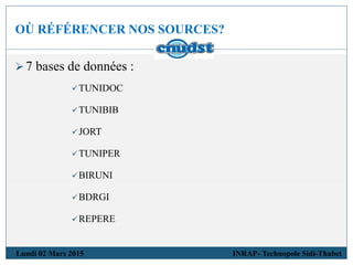 OÙ RÉFÉRENCER NOS SOURCES?
Lundi 02 Mars 2015 INRAP- Technopole Sidi-Thabet
7 bases de données :
TUNIDOC
TUNIBIB
JORT
TUNIPER
BIRUNI
BDRGI
REPERE
 