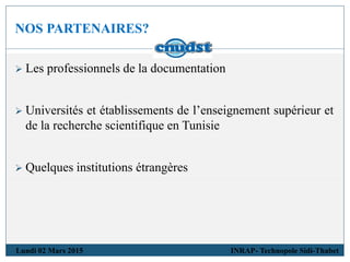 NOS PARTENAIRES?
Lundi 02 Mars 2015 INRAP- Technopole Sidi-Thabet
 Les professionnels de la documentation
 Universités et établissements de l’enseignement supérieur et
de la recherche scientifique en Tunisie
 Quelques institutions étrangères
 