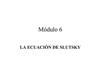 Módulo 6

LA ECUACIÓN DE SLUTSKY
 