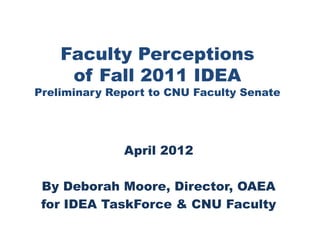 Faculty Perceptions
     of Fall 2011 IDEA
Preliminary Report to CNU Faculty Senate




              April 2012

 By Deborah Moore, Director, OAEA
 for IDEA TaskForce & CNU Faculty
 
