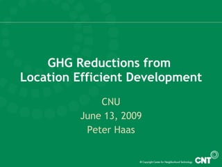 GHG Reductions from  Location Efficient Development CNU June 13, 2009 Peter Haas 