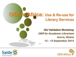 OER in Africa: Use & Re-use for
Library Services
IAU Validation Workshop

OER for Academic Librarians
Accra, Ghana
12 – 13 September 2013

1

 