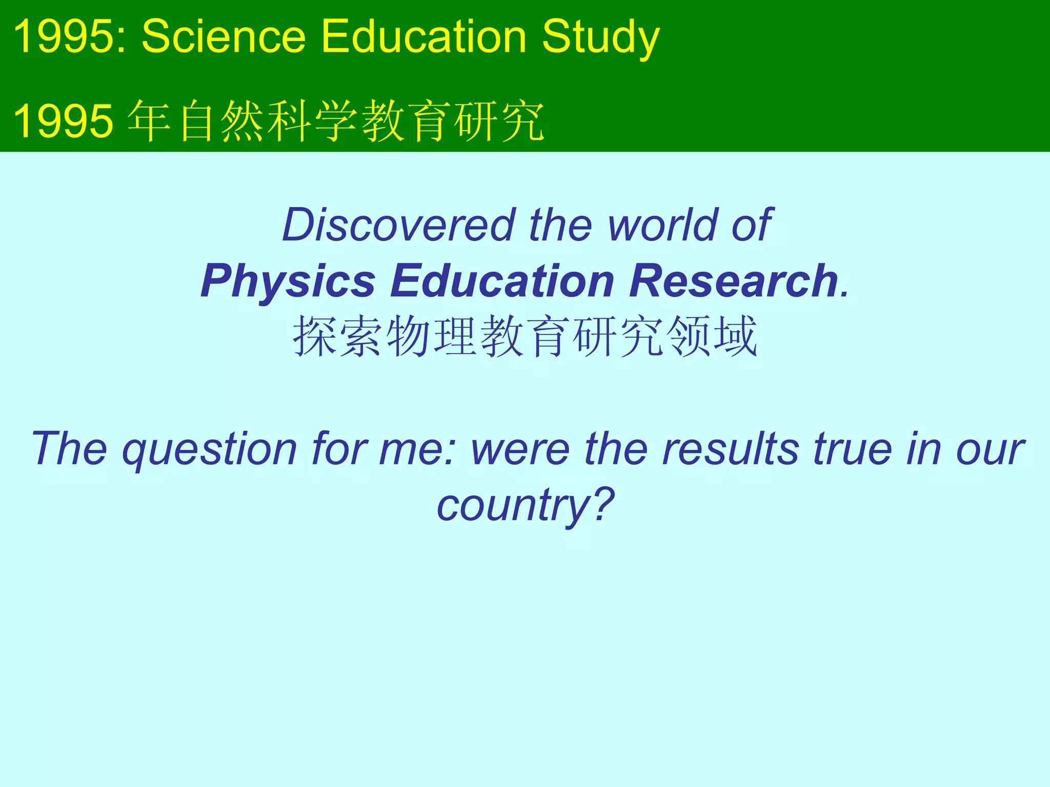 1995: Science Education Study 1995 年自然科学教育研究 Discovered the world of Physics Education Research . 探索物理教育研究领域 The question for me: were the results true in our country? 