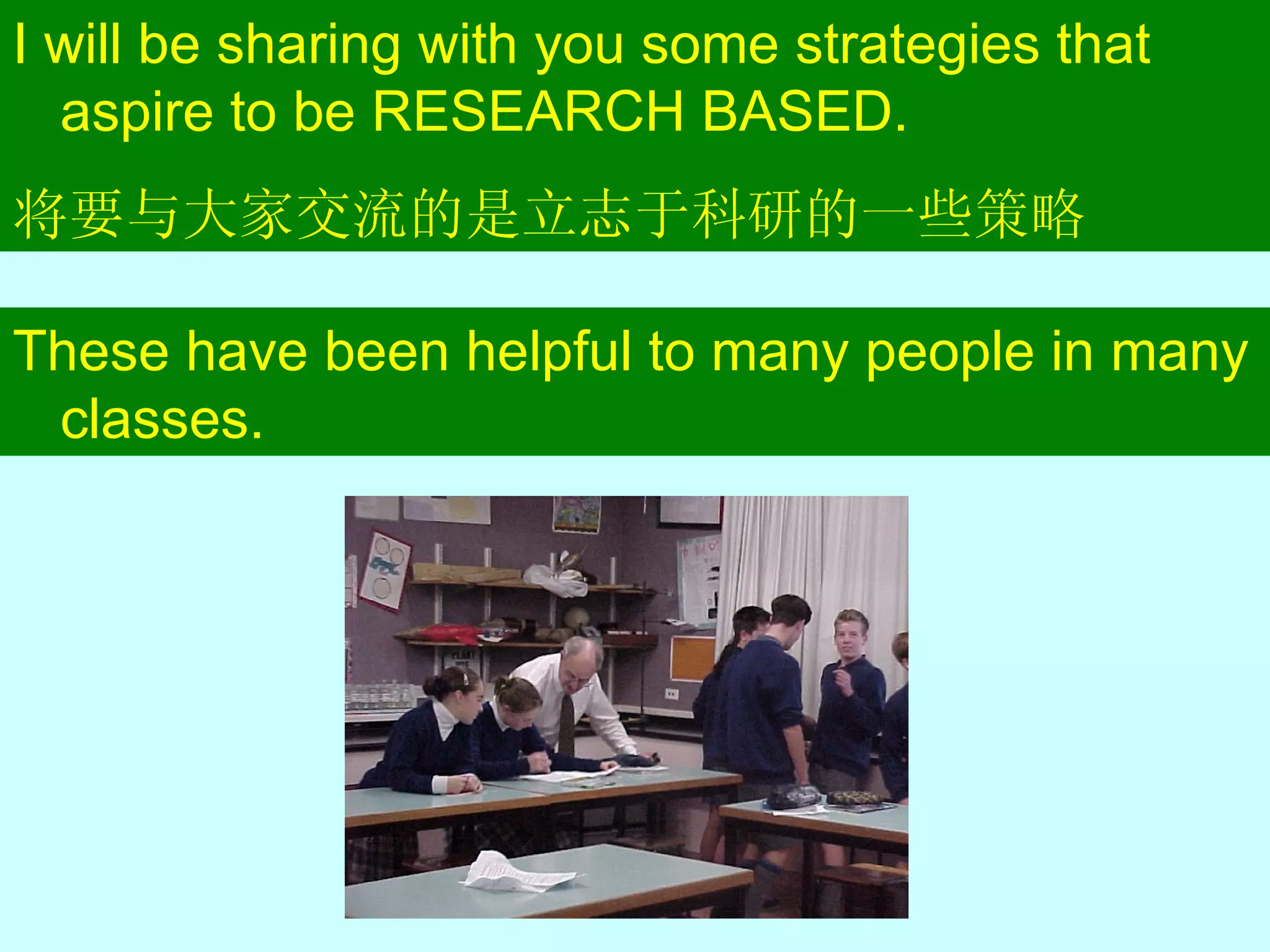 I will be sharing with you some strategies that aspire to be RESEARCH BASED. 将要与大家交流的是立志于科研的一些策略 These have been helpful to many people in many classes. 