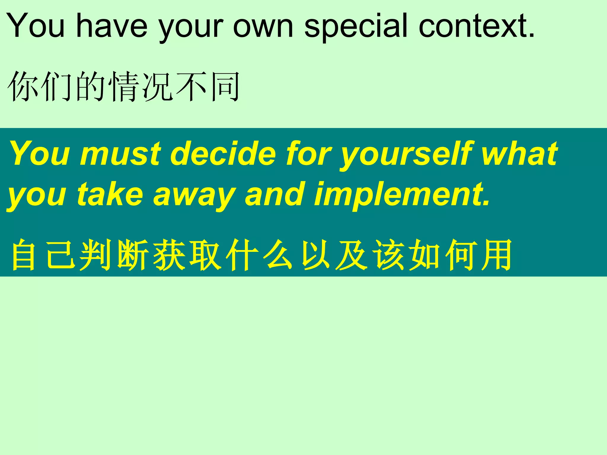 You must decide for yourself what you take away and implement. 自己判断获取什么以及该如何用 You have your own special context. 你们的情况不同 