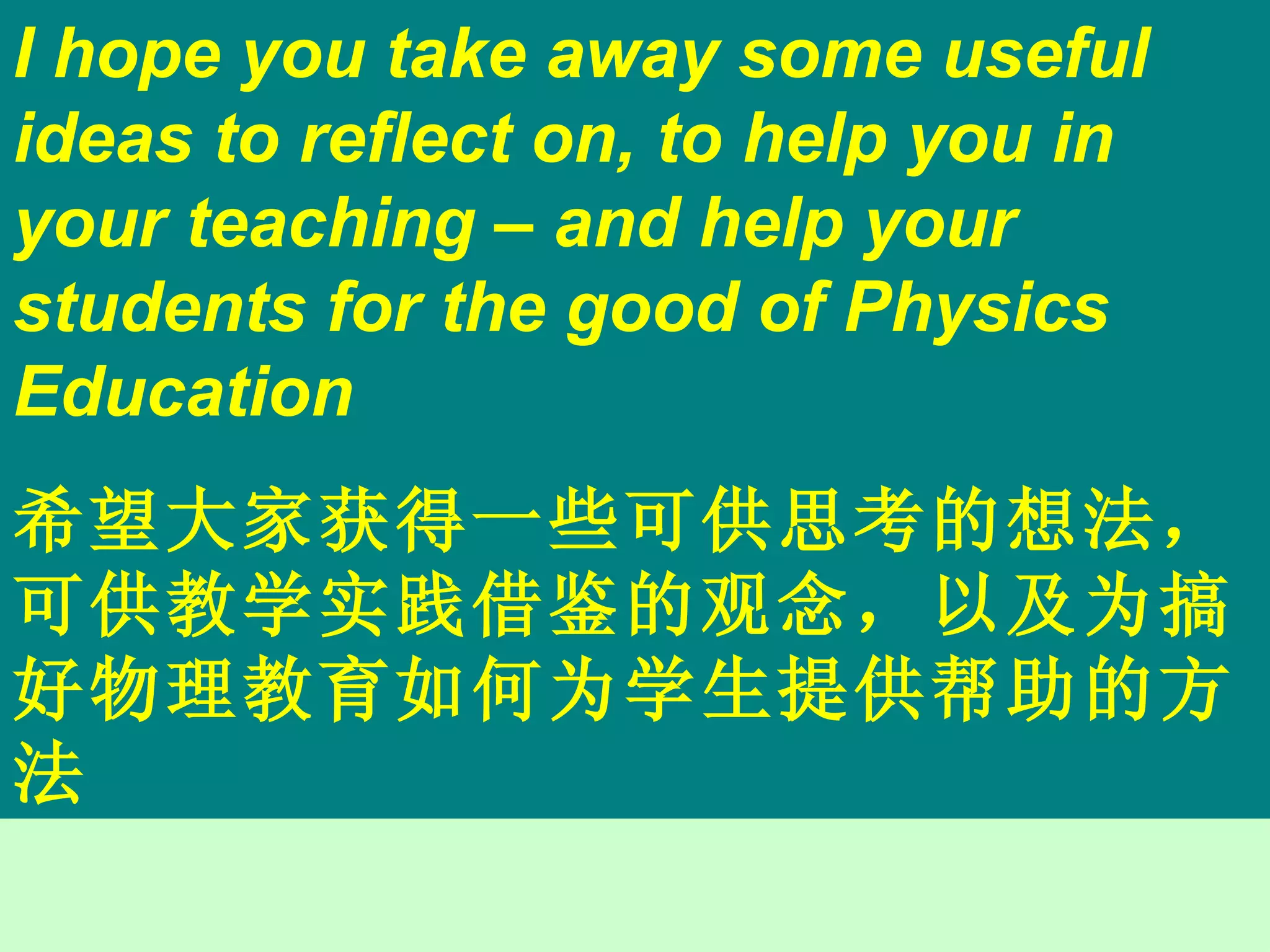I hope you take away some useful ideas to reflect on, to help you in your teaching – and help your students for the good of Physics Education 希望大家获得一些可供思考的想法，可供教学实践借鉴的观念，以及为搞好物理教育如何为学生提供帮助的方法 