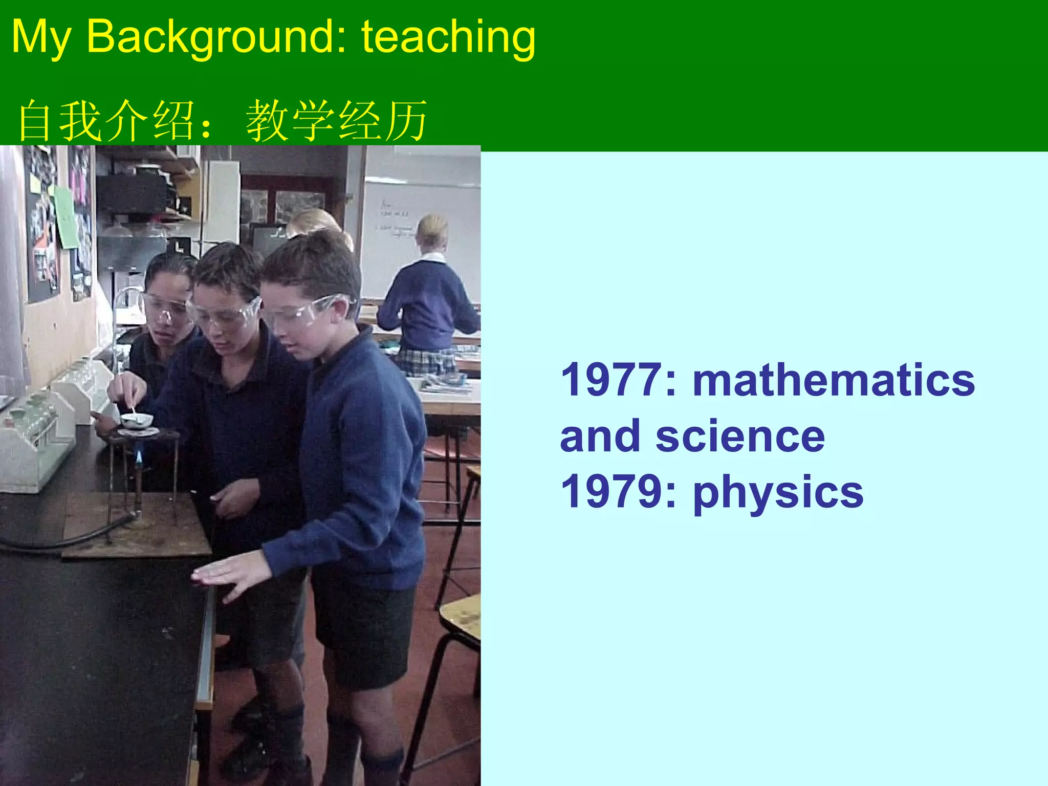 My Background: teaching 自我介绍：教学经历 1977: mathematics and science 1979: physics 