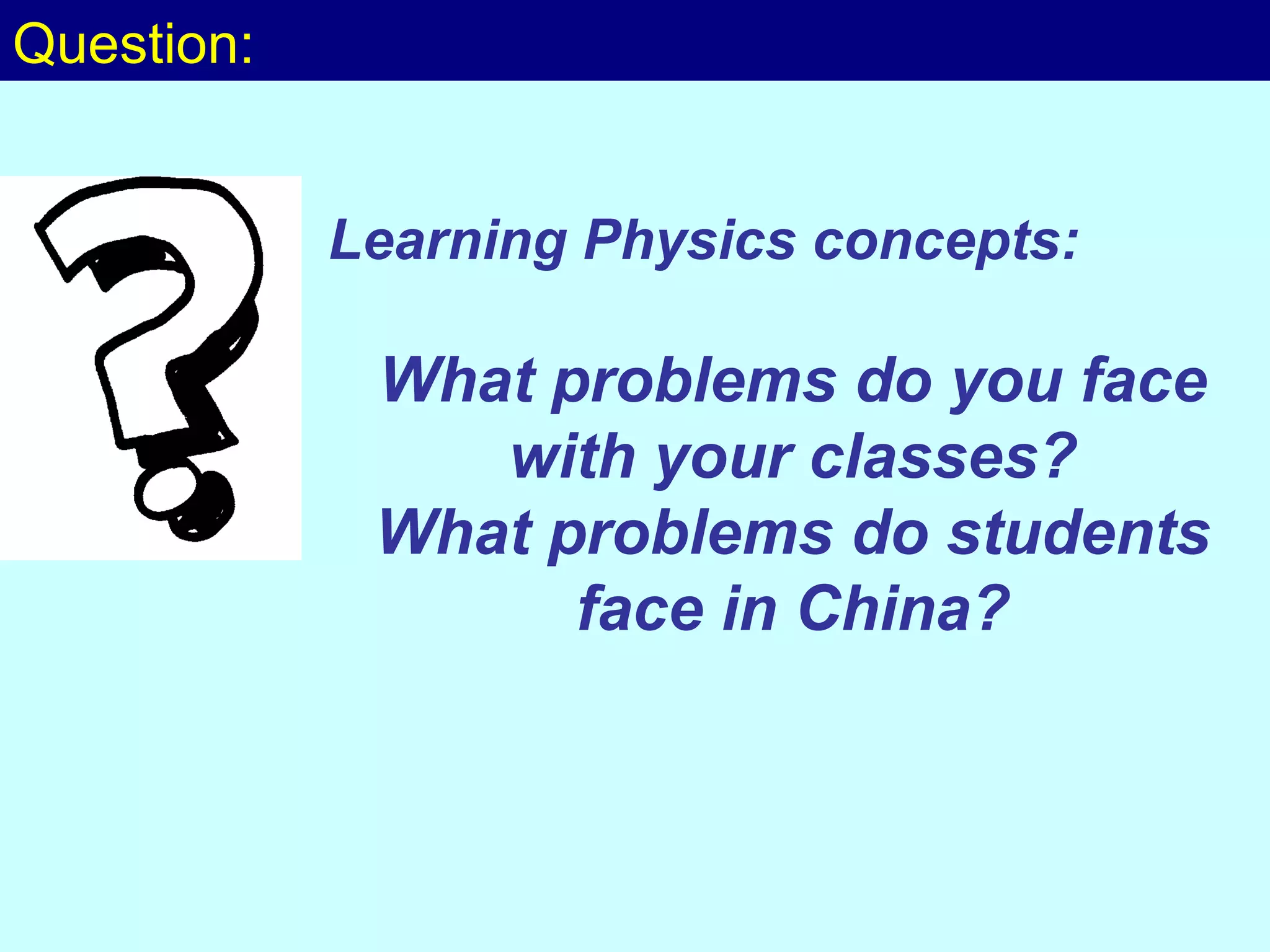 Question: Learning Physics concepts: What problems do you face with your classes? What problems do students face in China? 