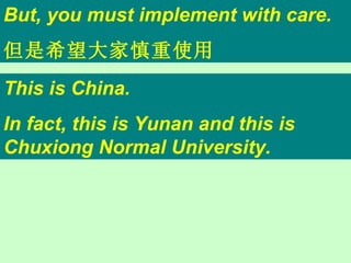 But, you must implement with care. 但是希望大家慎重使用 This is China. In fact, this is Yunan and this is Chuxiong Normal University. 