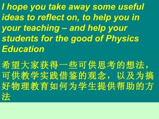 I hope you take away some useful ideas to reflect on, to help you in your teaching – and help your students for the good of Physics Education 希望大家获得一些可供思考的想法，可供教学实践借鉴的观念，以及为搞好物理教育如何为学生提供帮助的方法 