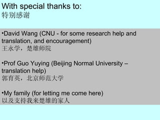 With special thanks to: 特别感谢 David Wang (CNU - for some research help and translation, and encouragement) 王永学，楚雄师院 Prof  Guo Yuying   (Beijing Normal University – translation help) 郭育英，北京师范大学 My family (for letting me come here) 以及支持我来楚雄的家人 