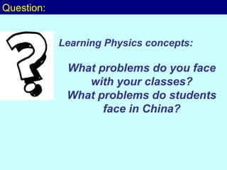 Question: Learning Physics concepts: What problems do you face with your classes? What problems do students face in China? 