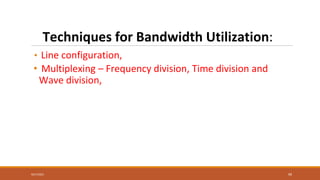 • Line configuration,
• Multiplexing – Frequency division, Time division and
Wave division,
9/27/2021 99
Techniques for Bandwidth Utilization:
 
