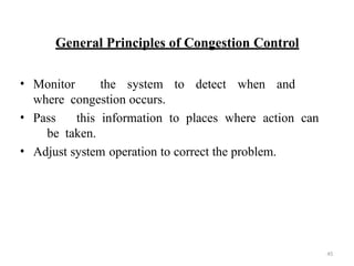 45
General Principles of Congestion Control
• Monitor the system to detect when and
where congestion occurs.
• Pass this information to places where action can
be taken.
• Adjust system operation to correct the problem.
 