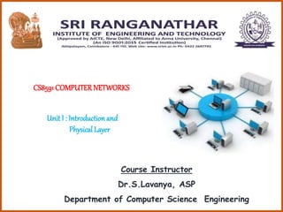 CS8591 COMPUTERNETWORKS
Unit I : Introduction and
Physical Layer
Course Instructor
Dr.S.Lavanya, ASP
Department of Computer Science Engineering
 