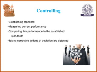 Controlling
•Establishing standard
•Measuring current performance
•Comparing this performance to the established
standards
•Taking corrective actions of deviation are detected
 