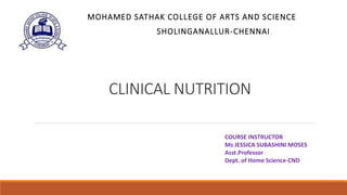 CLINICAL NUTRITION
MOHAMED SATHAK COLLEGE OF ARTS AND SCIENCE
SHOLINGANALLUR-CHENNAI.
COURSE INSTRUCTOR
Ms JESSICA SUBASHINI MOSES
Asst.Professor
Dept. of Home Science-CND
 