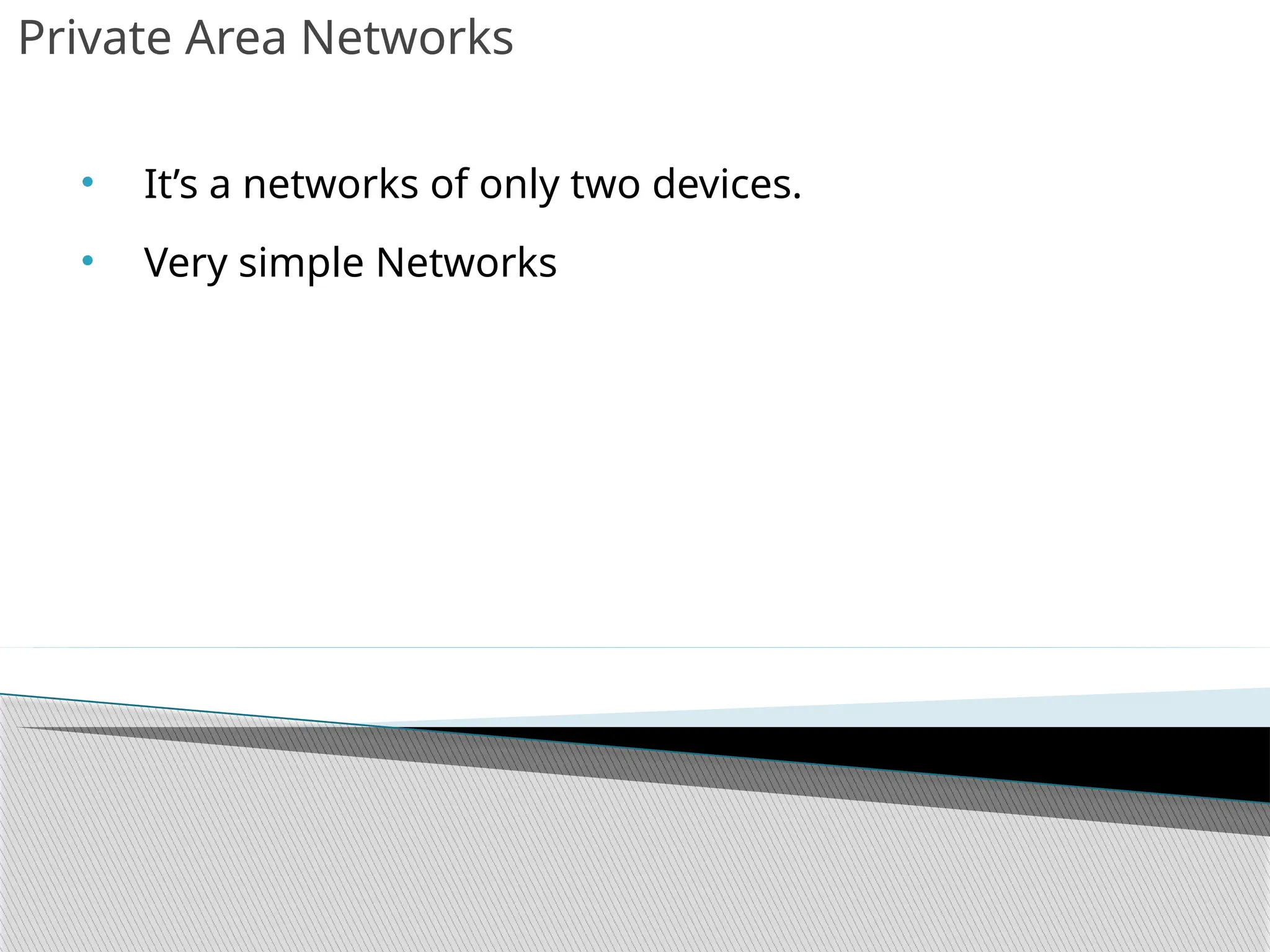 Private Area Networks
• It’s a networks of only two devices.
• Very simple Networks
 