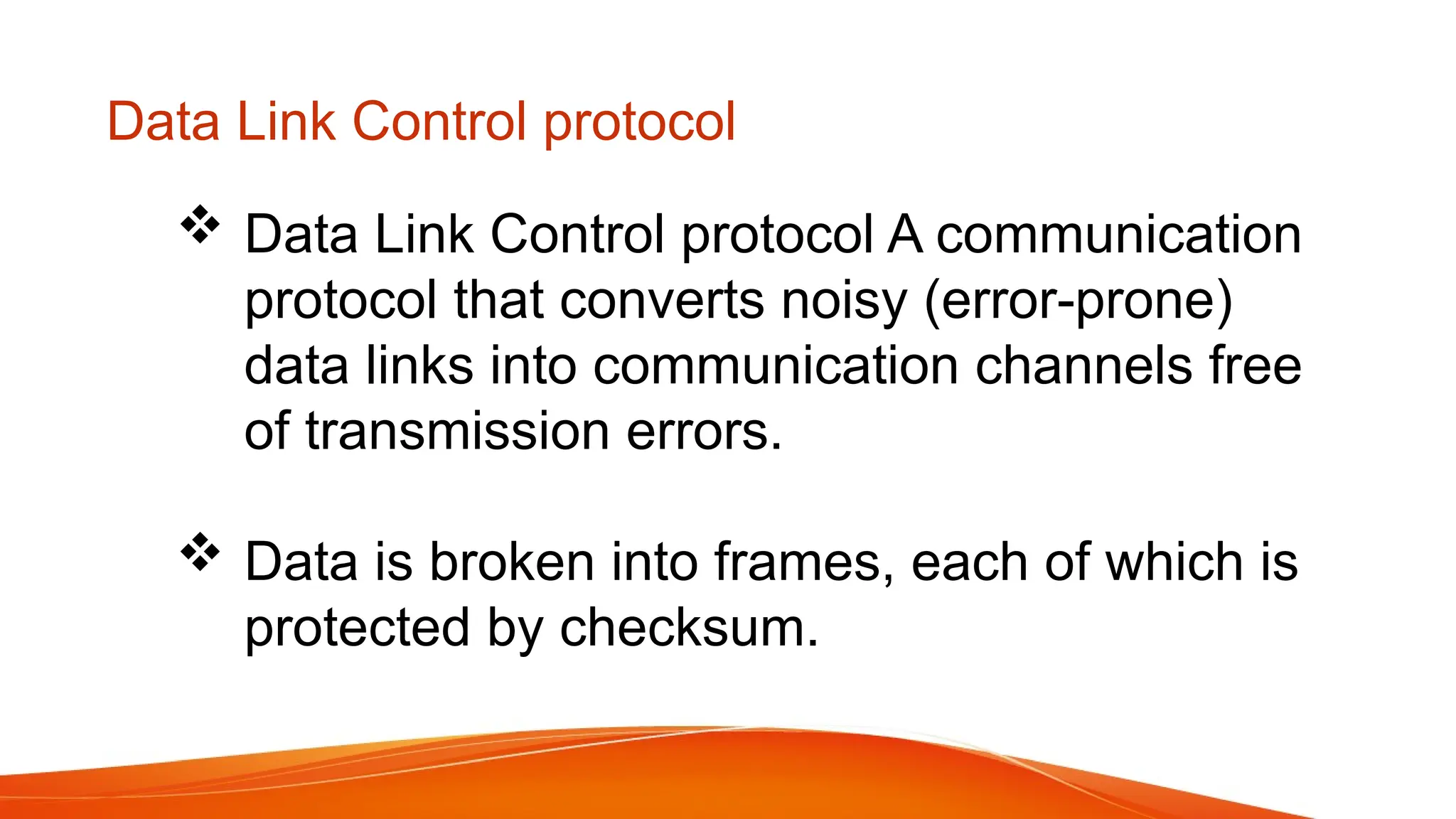  Data Link Control protocol A communication protocol that converts noisy (error-prone) data links into communication channels free of transmission errors.  Data is broken into frames, each of which is protected by checksum. Data Link Control protocol 
