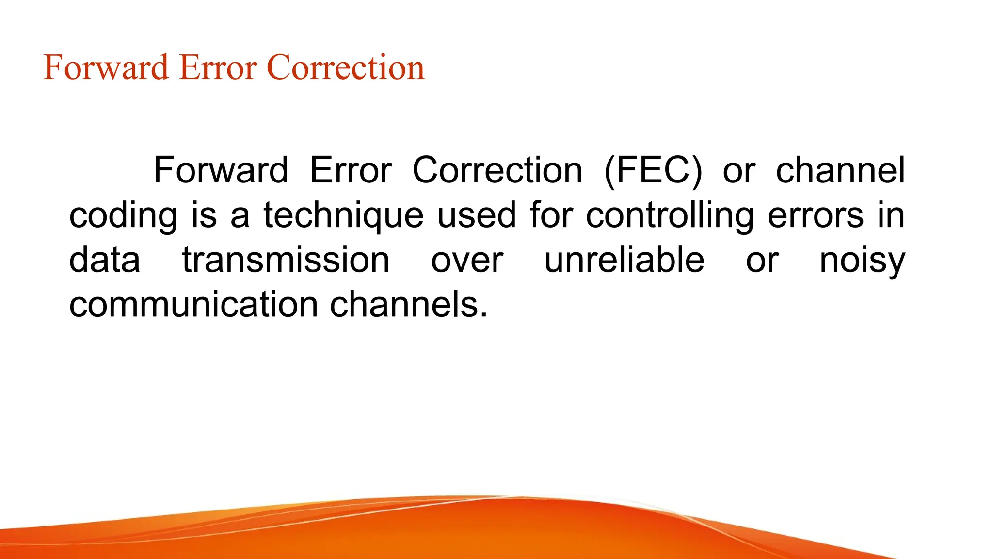Forward Error Correction Forward Error Correction (FEC) or channel coding is a technique used for controlling errors in data transmission over unreliable or noisy communication channels. 