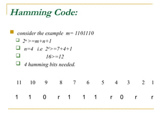 Hamming Code:
 consider the example m= 1101110
 2n
>=m+n+1
 n=4 i.e 24
>=7+4+1
 16>=12
 4 hamming bits needed.
1 1 0 r 1 1 1 r 0 r r
11 10 9 8 7 6 5 4 3 2 1
 