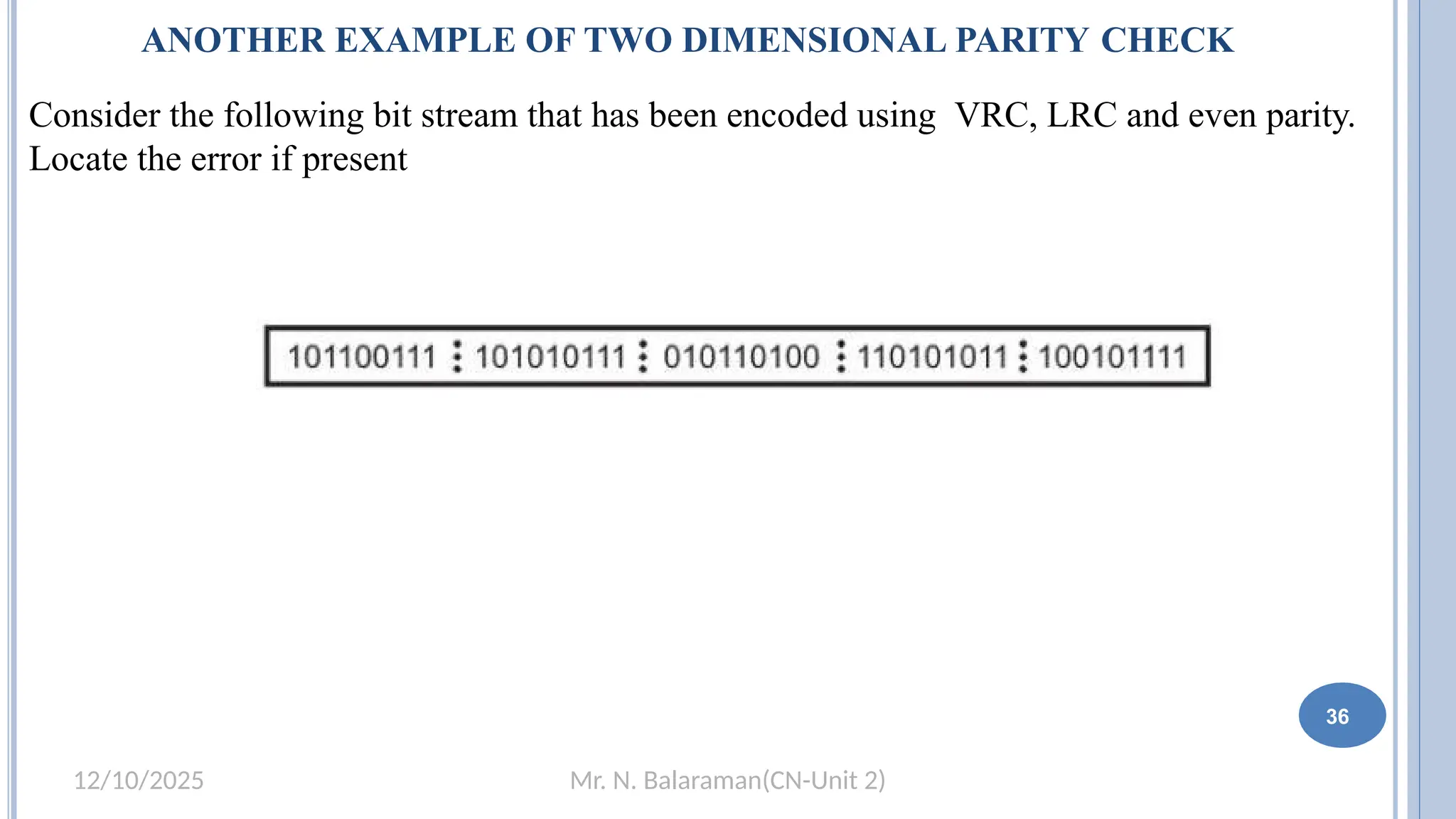 Mr. N. Balaraman(CN-Unit 2)
12/10/2025
ANOTHER EXAMPLE OF TWO DIMENSIONAL PARITY CHECK
Consider the following bit stream that has been encoded using VRC, LRC and even parity.
Locate the error if present
36
 