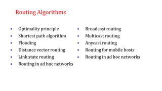 Routing Algorithms
• Optimality principle
• Shortest path algorithm
• Flooding
• Distance vector routing
• Link state routing
• Routing in ad hoc networks
• Broadcast routing
• Multicast routing
• Anycast routing
• Routing for mobile hosts
• Routing in ad hoc networks
 